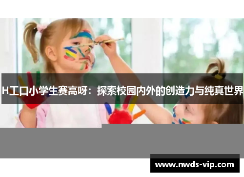 H工口小学生赛高呀：探索校园内外的创造力与纯真世界
