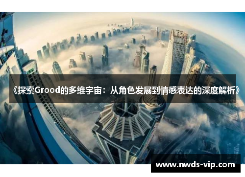 《探索Grood的多维宇宙：从角色发展到情感表达的深度解析》