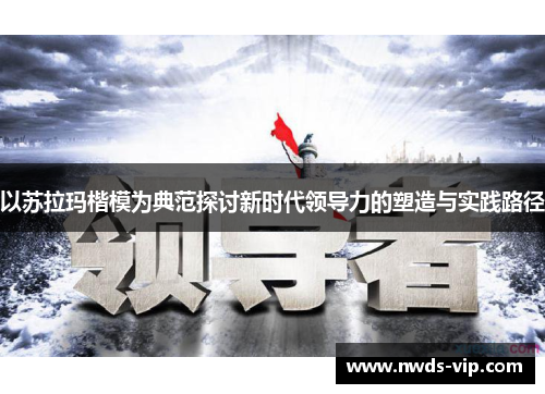 以苏拉玛楷模为典范探讨新时代领导力的塑造与实践路径